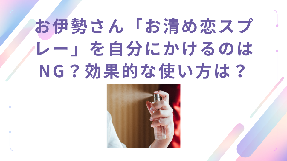 お伊勢さん「お清め恋スプレー」を自分にかけるのはNG？どこにつけると効果的か使い方を解説