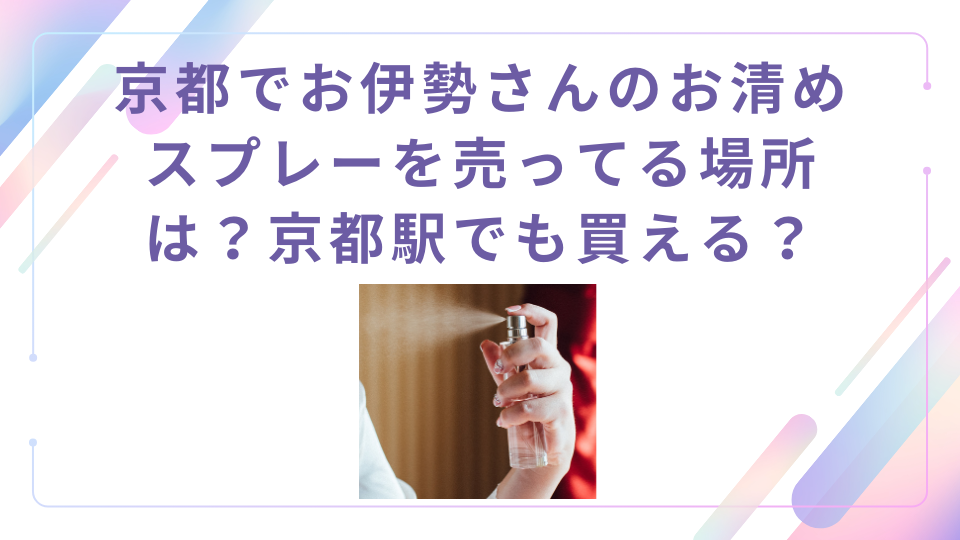 京都でお伊勢さんのお清めスプレーを売ってる場所は？京都駅でも買えるのか販売店舗を紹介